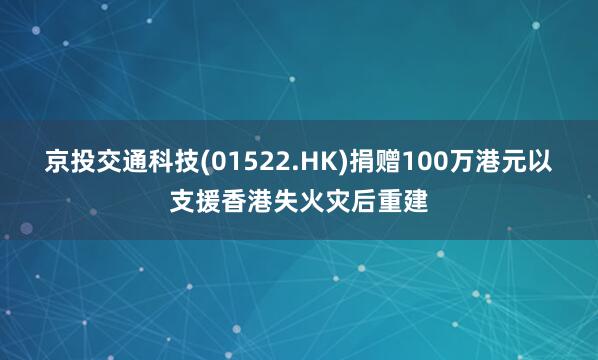 京投交通科技(01522.HK)捐赠100万港元以支援香港失火灾后重建
